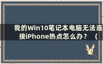 我的Win10笔记本电脑无法连接iPhone热点怎么办？ （Win10笔记本电脑无法连接iPhone热点）